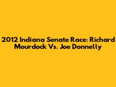 2012 Indiana Senate Race: Richard Mourdock Vs. Joe Donnelly