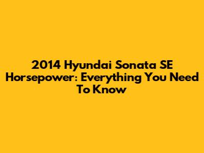 2014 Hyundai Sonata SE Horsepower: Everything You Need To Know