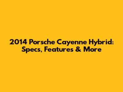 2014 Porsche Cayenne Hybrid: Specs, Features & More