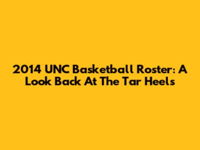 2014 UNC Basketball Roster: A Look Back At The Tar Heels
