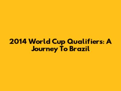 2014 World Cup Qualifiers: A Journey To Brazil