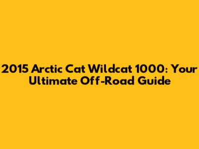 2015 Arctic Cat Wildcat 1000: Your Ultimate Off-Road Guide