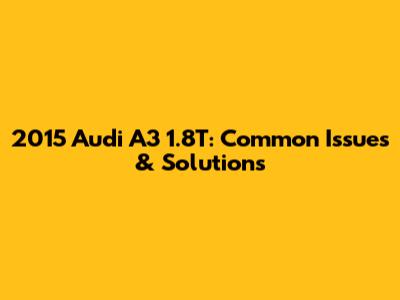 2015 Audi A3 1.8T: Common Issues & Solutions