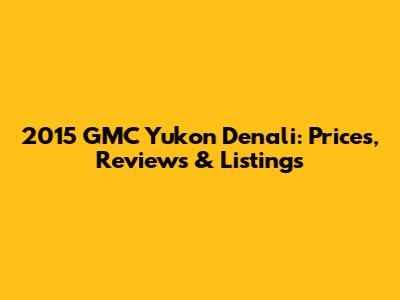 2015 GMC Yukon Denali: Prices, Reviews & Listings