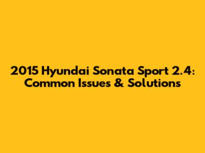 2015 Hyundai Sonata Sport 2.4: Common Issues & Solutions