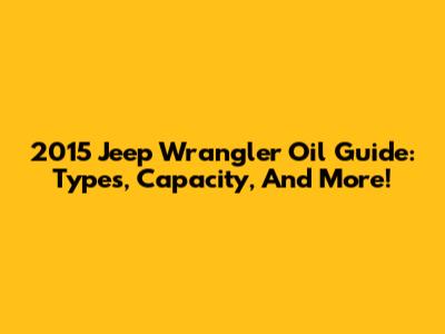 2015 Jeep Wrangler Oil Guide: Types, Capacity, And More!