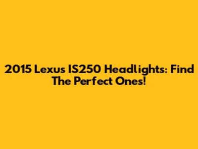 2015 Lexus IS250 Headlights: Find The Perfect Ones!
