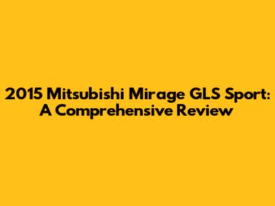 2015 Mitsubishi Mirage GLS Sport: A Comprehensive Review