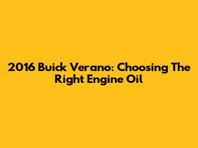 2016 Buick Verano: Choosing The Right Engine Oil