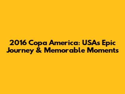 2016 Copa America: USA's Epic Journey & Memorable Moments