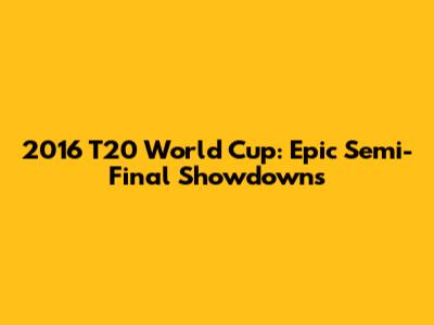2016 T20 World Cup: Epic Semi-Final Showdowns
