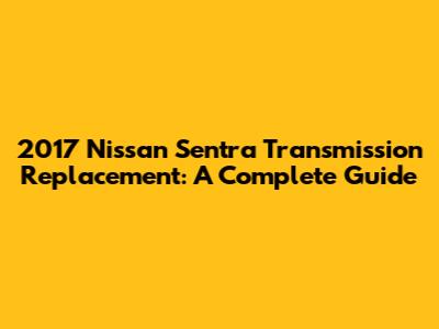 2017 Nissan Sentra Transmission Replacement: A Complete Guide