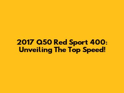 2017 Q50 Red Sport 400: Unveiling The Top Speed!