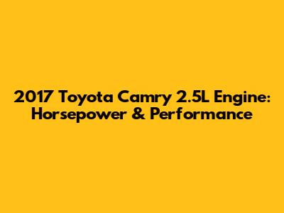 2017 Toyota Camry 2.5L Engine: Horsepower & Performance