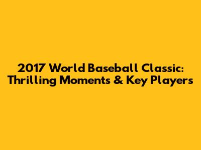 2017 World Baseball Classic: Thrilling Moments & Key Players