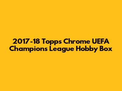 2017-18 Topps Chrome UEFA Champions League Hobby Box