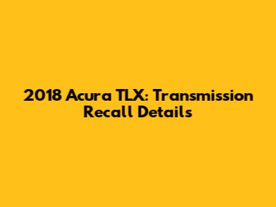 2018 Acura TLX: Transmission Recall Details
