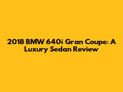 2018 BMW 640i Gran Coupe: A Luxury Sedan Review