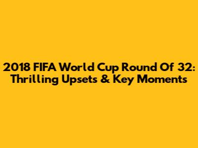 2018 FIFA World Cup Round Of 32: Thrilling Upsets & Key Moments