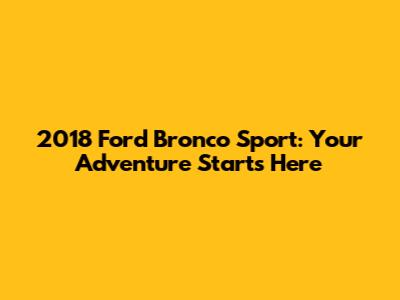 2018 Ford Bronco Sport: Your Adventure Starts Here