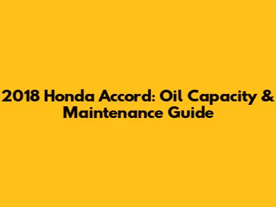 2018 Honda Accord: Oil Capacity & Maintenance Guide