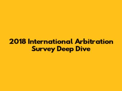 2018 International Arbitration Survey Deep Dive