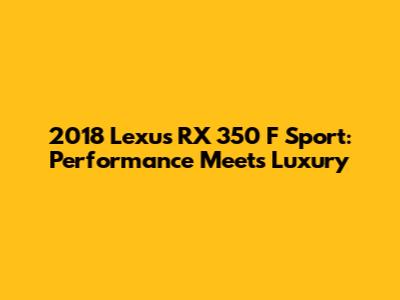 2018 Lexus RX 350 F Sport: Performance Meets Luxury