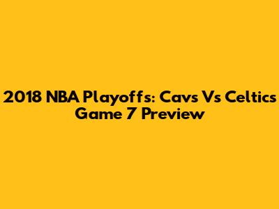 2018 NBA Playoffs: Cavs Vs Celtics Game 7 Preview