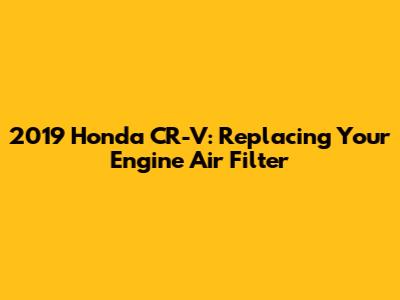 2019 Honda CR-V: Replacing Your Engine Air Filter