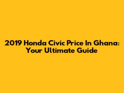 2019 Honda Civic Price In Ghana: Your Ultimate Guide