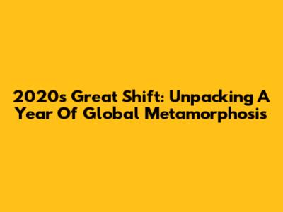 2020's Great Shift: Unpacking A Year Of Global Metamorphosis