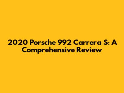 2020 Porsche 992 Carrera S: A Comprehensive Review