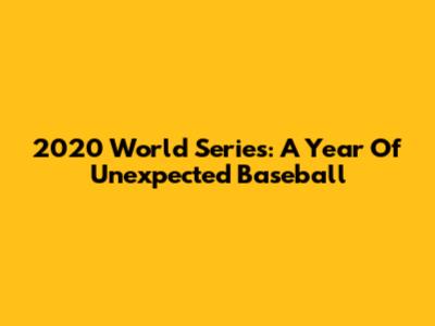 2020 World Series: A Year Of Unexpected Baseball