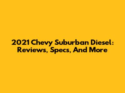 2021 Chevy Suburban Diesel: Reviews, Specs, And More