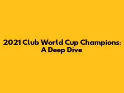 2021 Club World Cup Champions: A Deep Dive