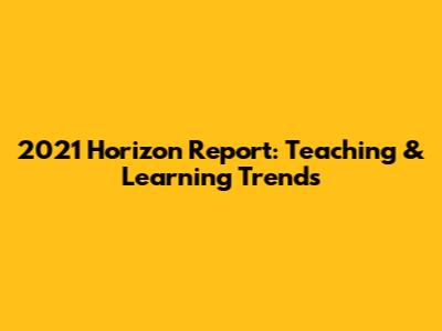 2021 Horizon Report: Teaching & Learning Trends