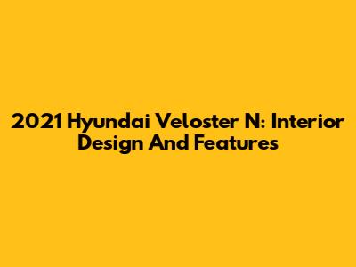 2021 Hyundai Veloster N: Interior Design And Features