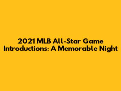 2021 MLB All-Star Game Introductions: A Memorable Night