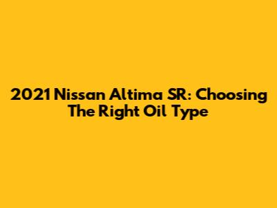 2021 Nissan Altima SR: Choosing The Right Oil Type