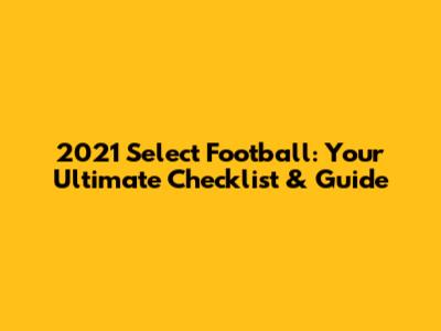2021 Select Football: Your Ultimate Checklist & Guide