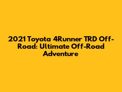 2021 Toyota 4Runner TRD Off-Road: Ultimate Off-Road Adventure
