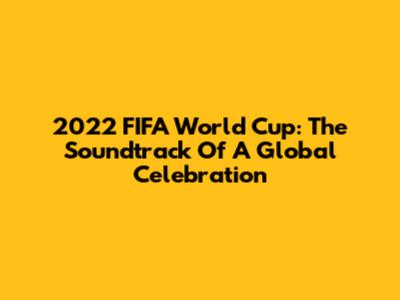 2022 FIFA World Cup: The Soundtrack Of A Global Celebration