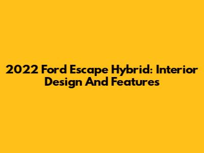 2022 Ford Escape Hybrid: Interior Design And Features