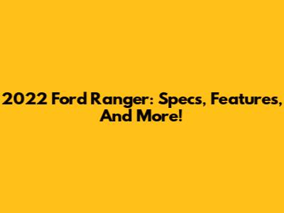 2022 Ford Ranger: Specs, Features, And More!