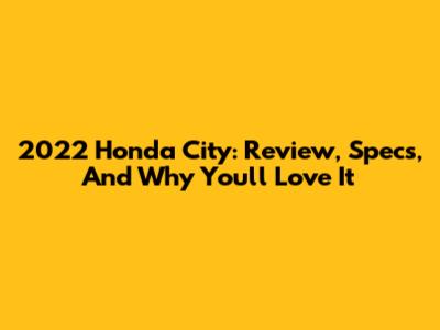 2022 Honda City: Review, Specs, And Why You'll Love It