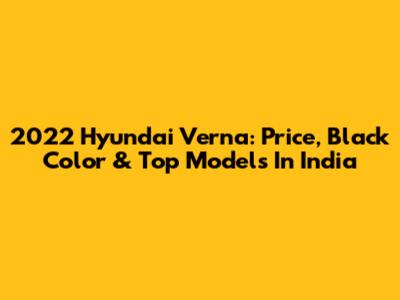 2022 Hyundai Verna: Price, Black Color & Top Models In India