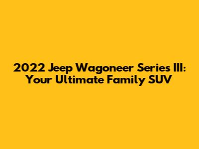 2022 Jeep Wagoneer Series III: Your Ultimate Family SUV