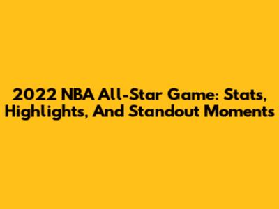 2022 NBA All-Star Game: Stats, Highlights, And Standout Moments