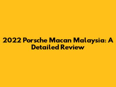 2022 Porsche Macan Malaysia: A Detailed Review