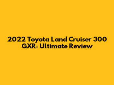 2022 Toyota Land Cruiser 300 GXR: Ultimate Review